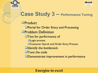 Product  Portal for Order Entry and Processing Problem Definition Test for performance of Login process Customer Search and Order Entry Process Identify the bottleneck Tune the code Demonstrate improvement in performance Case Study 3 –  Performance Tuning 