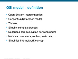 OSI model – definition  Open System Interconnection Conceptual/Reference model 7 layers Simplify complex process Describes communication between nodes Nodes = computers, routers, switches,… Simplifies Internetwork concept 