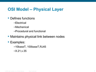 OSI Model – Physical Layer Defines functions  Electrical Mechanical Procedural and functional Maintains physical link between nodes Examples: 10baseT, 100baseT,RJ45 X.21,v.35 