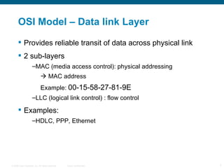 OSI Model – Data link Layer Provides reliable transit of data across physical link 2 sub-layers MAC (media access control): physical addressing    MAC address Example:  00-15-58-27-81-9E LLC (logical link control) : flow control Examples: HDLC, PPP, Ethernet 