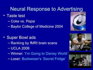Neural Response to Advertising Taste test Coke vs. Pepsi Baylor College of Medicine 2004 Super Bowl ads Ranking by fMRI brain scans UCLA 2006 Winner:  ‘I’m Going to Disney World’ Loser:  Budweiser’s ‘Secret Fridge’ 