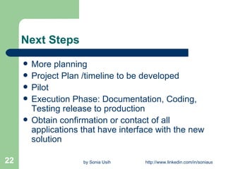 Next Steps More planning Project Plan /timeline to be developed Pilot Execution Phase: Documentation, Coding, Testing release to production Obtain confirmation or contact of all applications that have interface with the new solution 