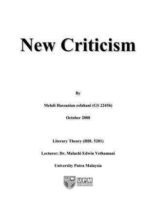 New Criticism

                   By

   Mehdi Hassanian esfahani (GS 22456)

              October 2008




       Literary Theory (BBL 5201)

  Lecturer: Dr. Malachi Edwin Vethamani

        University Putra Malaysia
 