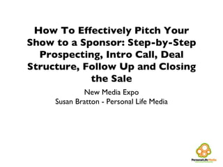 How To Effectively Pitch Your Show to a Sponsor: Step-by-Step Prospecting, Intro Call, Deal Structure, Follow Up and Closing the Sale ,[object Object],[object Object]