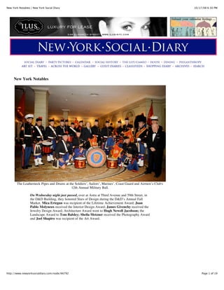 New York Notables | New York Social Diary                                                                      10/17/08 6:30 PM




     New York Notables




       The Leatherneck Pipes and Drums at the Soldiers’, Sailors’, Marines’, Coast Guard and Airmen’s Club's
                                           12th Annual Military Ball.

                  On Wednesday night just passed, over at Astra at Third Avenue and 59th Street, in
                  the D&D Building, they honored Stars of Design during the D&D’s Annual Fall
                  Market. Mica Ertegun was recipient of the Lifetime Achievement Award; Juan
                  Pablo Molyneux received the Interior Design Award; James Givenchy received the
                  Jewelry Design Award; Architecture Award went to Hugh Newell Jacobson; the
                  Landscape Award to Tom Balsley; Sheila Metzner received the Photography Award
                  and Joel Shapiro was recipient of the Art Award.




http://www.newyorksocialdiary.com/node/66792                                                                        Page 1 of 19
 