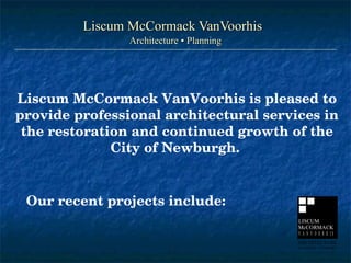 Liscum McCormack VanVoorhis Architecture ▪ Planning Liscum McCormack VanVoorhis is pleased to provide professional architectural services in the restoration and continued growth of the City of Newburgh.  Our recent projects include:   