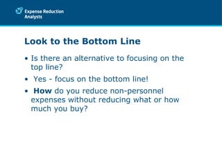 Look to the Bottom Line Is there an alternative to focusing on the top line? Yes - focus on the bottom line! How  do you reduce non-personnel expenses without reducing what or how much you buy? 