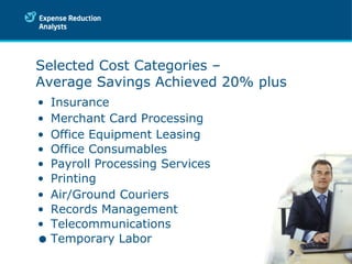 Insurance Merchant Card Processing Office Equipment Leasing Office Consumables Payroll Processing Services Printing Air/Ground Couriers Records Management  Telecommunications Temporary Labor  Selected Cost Categories – Average Savings Achieved 20% plus 