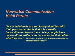 Nonverbal Communication Heidi Paruta “Many individuals are so closely identified with their personal artifacts that it is virtually impossible to divorce them.  Many people have personalized artifacts and accessories that define who they are.”  - Richmond & McCrosky, Nonverbal Behavior in  Interpersonal Relations 