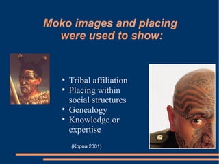 Moko images and placing  were used to show: Tribal affiliation Placing within social structures Genealogy Knowledge or expertise (Kopua 2001) 