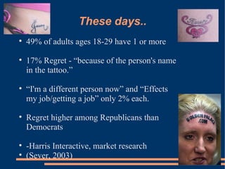 These days.. 49% of adults ages 18-29 have 1 or more  17% Regret - “because of the person's name in the tattoo.”  “ I'm a different person now” and “Effects my job/getting a job” only 2% each.  Regret higher among Republicans than Democrats  -Harris Interactive, market research (Sever, 2003) 