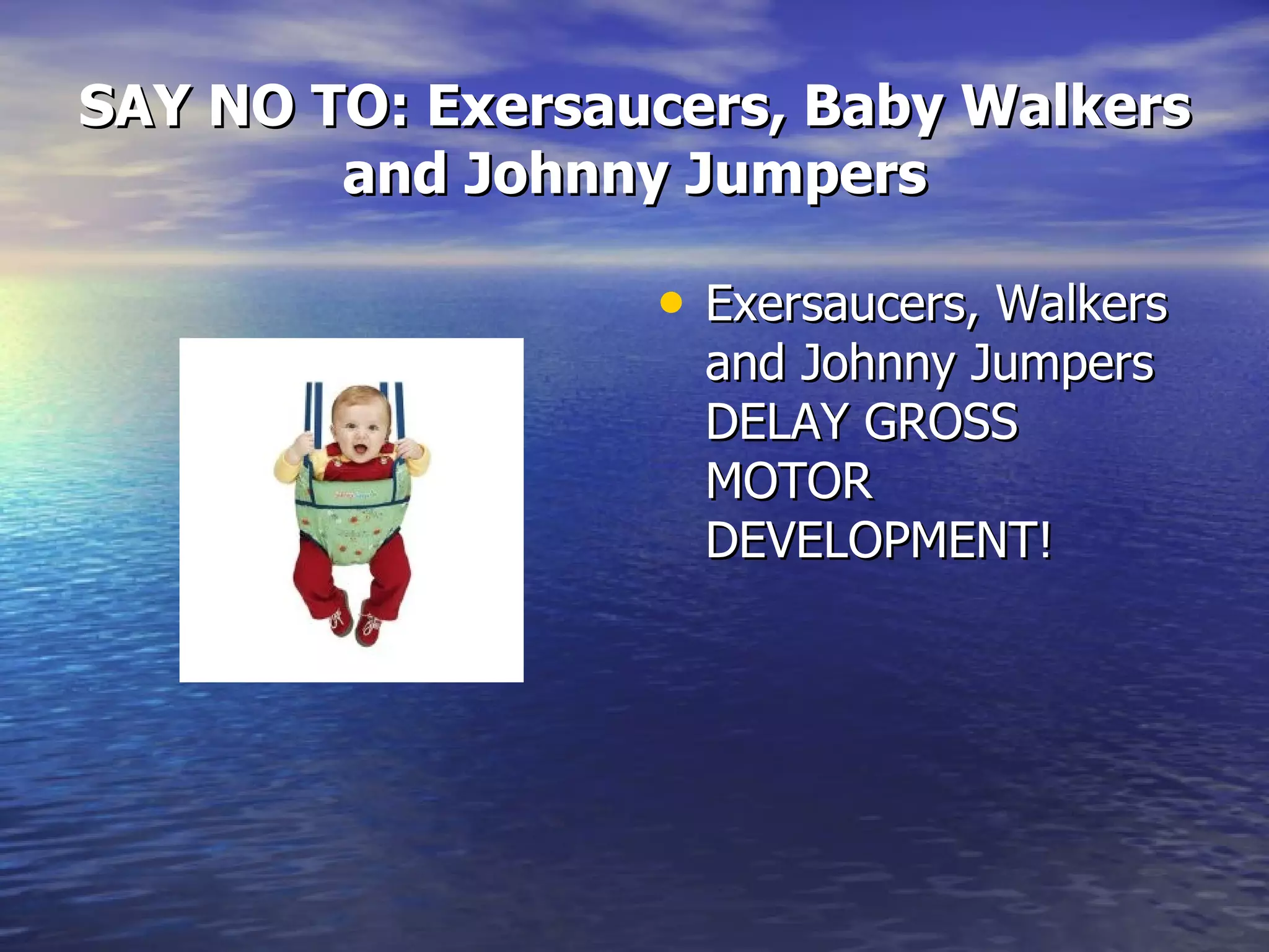SAY NO TO: Exersaucers, Baby Walkers and Johnny Jumpers Exersaucers, Walkers and Johnny Jumpers DELAY GROSS MOTOR DEVELOPMENT! 