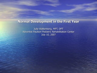 Normal Development in the First Year Julie Wattenberg, MPT, DPT Adventist Paulson Pediatric Rehabilitation Center July 10, 2007 