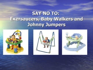 SAY NO TO:  Exersaucers, Baby Walkers and Johnny Jumpers 