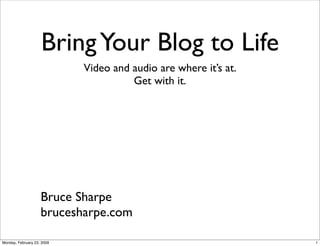 Bring Your Blog to Life
                            Video and audio are where it’s at.
                                      Get with it.




                    Bruce Sharpe
                    brucesharpe.com

Monday, February 23, 2009                                        1
 