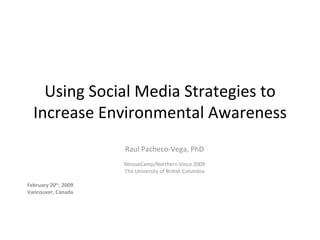 Using Social Media Strategies to Increase Environmental Awareness Raul Pacheco-Vega, PhD MooseCamp/Northern Voice 2009 The University of British Columbia February 20 th , 2009 Vancouver, Canada 