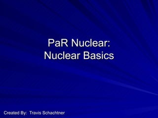 PaR Nuclear: Nuclear Basics Created By:  Travis Schachtner 