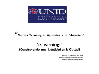 “ Nuevas  Tecnologías  Aplicadas  a  la  Educación” “ e-learning:” ¿Construyendo  una  Identidad en la Ciudad? Sábado  21 de Febrero  de  2009. Alumna: Genoveva Gutiérrez  Dávalos Maestra: Patricia Lupercio  Nuñez 