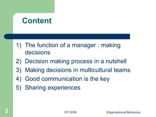 Content The function of a manager : making decisions Decision making process in a nutshell Making decisions in multicultural teams Good communication is the key Sharing experiences 