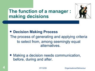 The function of a manager :  making decisions Decision Making Process The process of generating and applying criteria  to select from, among seemingly equal alternatives. Making a decision needs communication, before, during and after.  