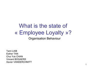 What is the state of « Employee Loyalty »? Organisation Behaviour Tami LAIB Esther TAN Chui Yuk CHAN Vincent BOGAERS Xavier VANDERCHMITT 