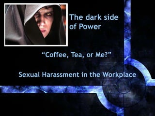 The dark side   of Power “ Coffee, Tea, or Me?”  Sexual Harassment in the Workplace 