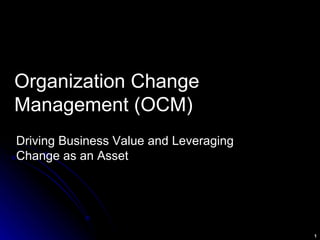 Organization Change Management (OCM) Driving Business Value and Leveraging Change as an Asset 