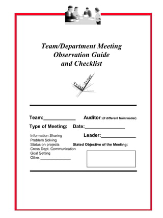 Team/Department Meeting
Observation Guide
and Checklist
Team:____________ Auditor: (if different from leader)
Type of Meeting: Date:_______________
Information Sharing Leader:_____________
Problem Solving
Status on projects Stated Objective of the Meeting:
Cross Dept. Communication
Goal Setting
Other:_______________
 