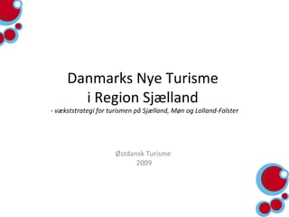 Danmarks Nye Turisme  i Region Sjælland  - vækststrategi for turismen på Sjælland, Møn og Lolland-Falster Østdansk Turisme  2009 