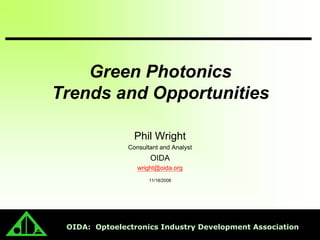 Green Photonics
Trends and Opportunities

                 Phil Wright
               Consultant and Analyst
                      OIDA
                  wright@oida.org
                      11/18/2008




 OIDA: Optoelectronics Industry Development Association
 