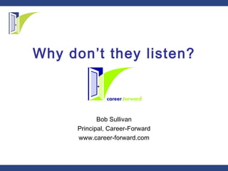 Why don’t they listen? Bob Sullivan Principal, Career-Forward www.career-forward.com 