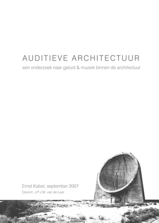 AUDITIEVE ARCHITECTUUR
een onderzoek naar geluid & muziek binnen de architectuur




Ernst Kabel, september 2007
Docent: J.P.J.M. van de Laar
 