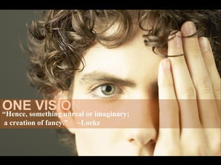 ONE VISION “ Hence, something unreal or imaginary; a creation of fancy.”  ~Locke 