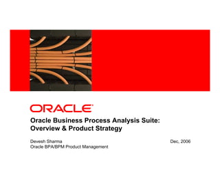 <Insert Picture Here>




Oracle Business Process Analysis Suite:
Overview & Product Strategy
Devesh Sharma                             Dec, 2006
Oracle BPA/BPM Product Management
 