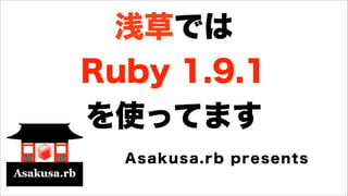 浅草では
Ruby 1.9.1
を使ってます
Asakusa.rb presents
 