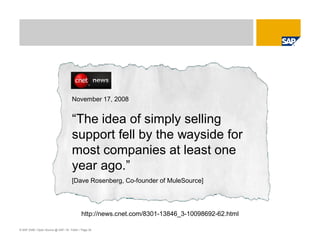 © SAP 2008 / Open Source @ SAP / M. Yolton / Page 30
November 17, 2008
“The idea of simply selling
support fell by the wayside for
most companies at least one
year ago.”
[Dave Rosenberg, Co-founder of MuleSource]
http://news.cnet.com/8301-13846_3-10098692-62.html
 