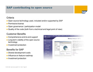 © SAP 2008 / Open Source @ SAP / M. Yolton / Page 59
SAP contributing to open source
Criteria
Open source technology used, included and/or supported by SAP
Permissive license
Open governance / participation model
Quality of the code (both from a technical and legal point of view)
Customer Benefits
Comprehensive end-to-end support
Long-term viability of the open source
technology
Investment protection
Benefits for SAP
Shared development costs
Influence on feature roadmap
Investment protection
 