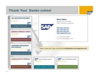© SAP 2008 / Open Source @ SAP / M. Yolton / Page 64
Mark Yolton
Senior Vice President
SAP Community Network
http://bpx.sap.com
http://sdn.sap.com
http://boc.sap.com
http://sapteched.com
T +1 650-687-4656
E mark.yolton@sap.com
Thank You! Danke schön!
https://www.sdn.sap.com/irj/sdn/standards-and-opensource
 