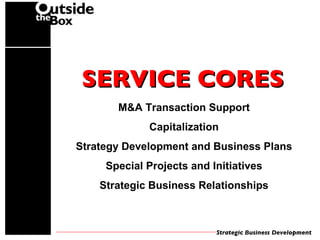 SERVICE CORES M&A Transaction Support Capitalization Strategy Development and Business Plans Special Projects and Initiatives Strategic Business Relationships 