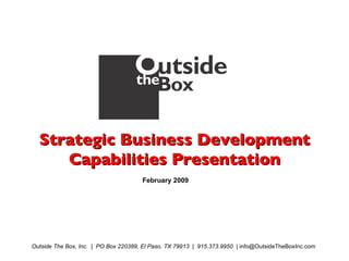 Strategic Business Development Capabilities Presentation February 2009 Outside The Box, Inc.  |  PO Box 220389, El Paso, TX 79913  |  915.373.9950  | info@OutsideTheBoxInc.com   
