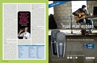 18 www.shure.com
for that era, and right away, since the mic
had an on/off switch, we realized that they
didn’t work for us. The introductory model,
at least, gave us an idea of what microphones
are like. Right away, we bought ourselves
our first [SM]58®
, which is probably one of
the ones we still have now, all old and all
beat up. We keep [them] because we collect
them. We have many Shure microphones,
and we believe that they always have, at
minimum, their perfect sound. What
surprises me most is how a microphone
bought twenty years ago still works the
same. They have no noise at all. At times
they die, but they die because they have
been struck aggressively. They can fall in
thousands of ways and not break.
I believe that I have not sung with other
brands of microphones. You see many
bands, including… The other day, it sur-
prised me, because in Live Aid, Elton John
sang with a 58. Elton John can sing with
anything! For me, it’s a microphone that
helps me, because of the particularity of my
voice. There are people that have a deeper
voice, and they can use microphones that
have more sharpness. The 58, [has a flat
response], and it softens my voice for me. I
have tried to sing in the harmonica micro-
phone [520DX], I used to use it with dist-
ortion pedals. During ’95/’96, there was a
record that we had called Dopádromo, and I
sang various numbers with the harmonica
microphone. I keep it, I hang onto it with
love, because it’s a microphone that we
bought in ’93/’94. They belong to our whole
history.
OTWS: The in-ear personal monitors…
Have they changed the way you perform
on stage?
DÁRGELOS: Yes, yes, and more for the coun-
tries where the technology has not arrived
yet. If you are accustomed to the northern
hemisphere where the technology is re-
placed immediately, new lines of permanent
monitor systems come out, and the floor
monitors that have evolved a lot keep on
changing. If you take a look at the monitors
from the decade of the ’70s, they were
wooden boxes with two speakers, a woofer
and a tweeter. It wasn’t until the in-ears
came out… for me they were a revolution.
That’s when I began to really hear myself. In
Latin America, the sound systems were
older, and because of economic issues, the
equipment couldn’t be renewed every year.
At times you were with technology from ’95
and it was already 2000. When [in-ears]
came out, from the time they were
available… I had to do three shows in the
same theater in Buenos Aires, it was a
theater similar to the one in which we are
going to play today, without seats, but very
big. I had to do three days in a row, and I
had a cold. I was afraid that my voice would
not endure the three days in a row, having a
cold. I asked a friend of mine, who is the
singer from Illya Kuryaki, if he would lend
me his in-ears to be able to sing. After that I
wasn’t able to do it again, I was never again
able to sing without the in-ears.
OTWS: Who have been the greatest influ-
ences for the Babasónicos?
DÁRGELOS: Well, the music of the late 60s
influences us a lot. For example, bands like
The Beach Boys, The Hollies, The Rolling
Stones. Later, Zeppelin and Black Sabbath
are great influences on us. On the other
hand, Sly and the Family Stone and Funk-
adelic, those were the bands that impacted
us the most. Also, Marc Bolan and T. Rex is
a great influence for us. After that, I sup-
pose The Clash a bit, folk music a little, like
Tim Buckley, Roy Harper. Psychedelic folk
has influenced us a lot, also. We are big
music fans, so pop music in itself is an
influence. I have consumed, purely and ex-
clusively, rock records, but the other [in-
fluences] have come through my family,
through movies, through television; it has
come not directly from a rock record that I
have bought, but it is a part of my back-
ground of influence.
OTWS: You have had an incredible trajectory.
What motivates the Babasónicos?
DÁRGELOS: Well, Babasónicos is a band that
is hungry, that doesn’t settle for its achieve-
ments, that does not feel that nominations
or prizes really do justice with what they are
seeking. Babasónicos is a band that tries to
subvert and to change what is understood
by music, what is understood by social
communication, and what is understood by
attitude. We believe that rock also is a form
of sharing of politics, even intellectual, and
that the youth do it without filters, nor
interests of the business in the world of con-
sumption. Then we believe that is a rather
free way of giving your opinion, and as long
as we feel that way, we are going to continue
doing music.
Babasónicos Theirs On A Budget
Lead Vocals UR2/Beta 87C* PGX24/SM86*
Backing Vocals SM87 & SM58 PG58
Kick Beta 91 & Beta 52®
A PG52
Snare Top/Bottom SM57 PG57
Toms Beta 56®
A PG56
Hi-Hat SM81 PG81
Overheads SM81 PG81
Guitar Cabinet KSM27 & SM57 PG57
Bass Cabinet KSM27 PG52
Bongos SM57 PG57
Monitors PSM®
700 & PSM 600 PSM 200
* wireless system
 