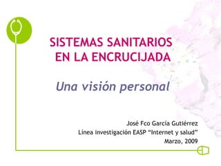 SISTEMAS SANITARIOS  EN LA ENCRUCIJADA Una visión personal José Fco García Gutiérrez Línea investigación EASP “Internet y salud” Marzo, 2009 
