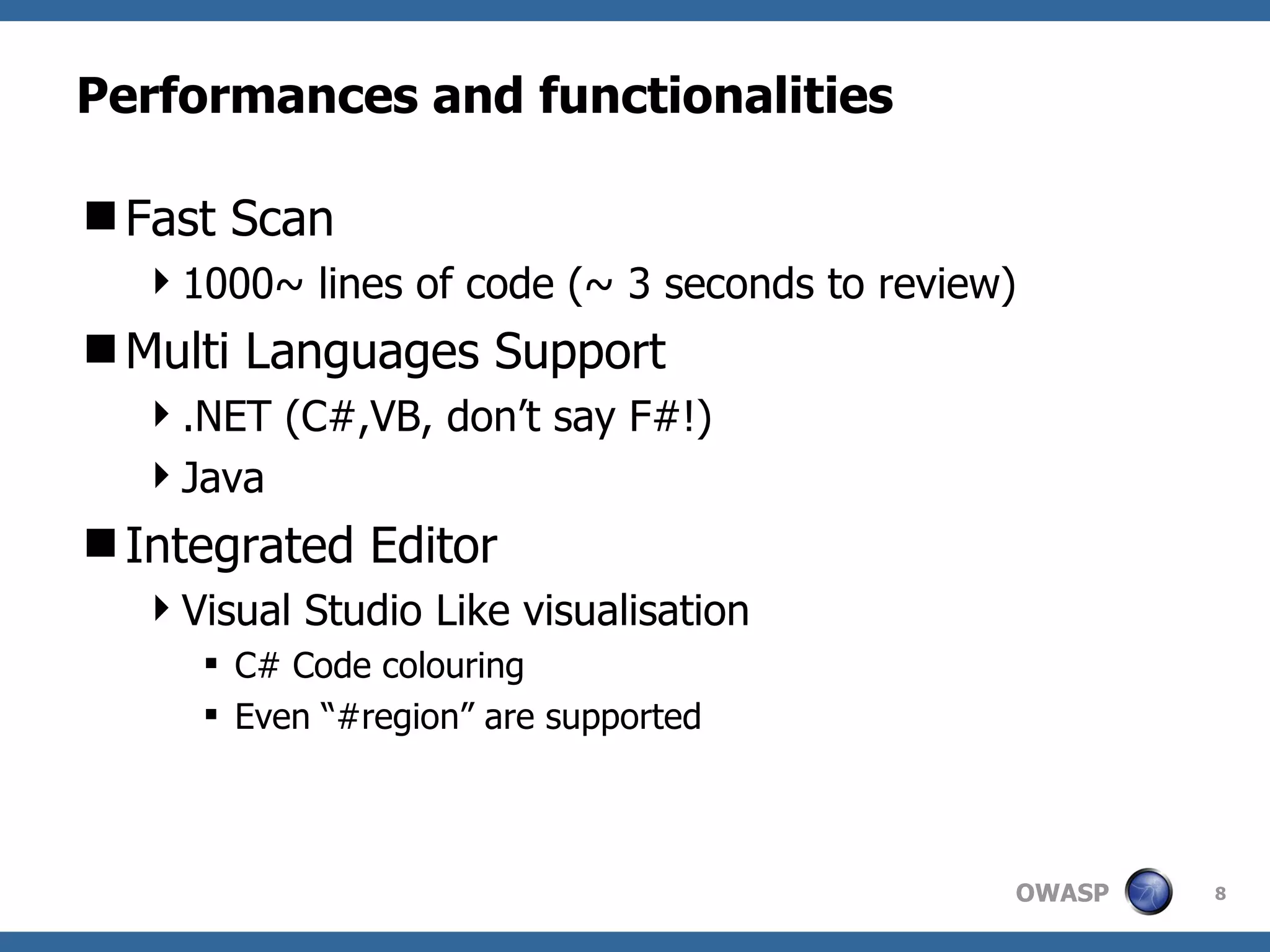 Performances and functionalities Fast Scan 1000~ lines of code (~ 3 seconds to review) Multi Languages Support .NET (C#,VB, don’t say F#!) Java Integrated Editor Visual Studio Like visualisation C# Code colouring Even “#region” are supported 