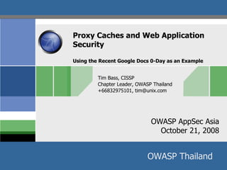 Proxy Caches and Web Application  Security Using the Recent Google Docs 0-Day as an Example Tim Bass, CISSP Chapter Leader, OWASP Thailand +66832975101, tim@unix.com 