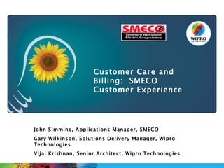 John Simmins, Applications Manager, SMECO Gary Wilkinson, Solutions Delivery Manager, Wipro Technologies Vijai Krishnan, Senior Architect, Wipro Technologies Customer Care and Billing:  SMECO Customer Experience 