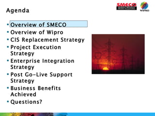Overview of SMECO Overview of Wipro CIS Replacement Strategy Project Execution Strategy Enterprise Integration Strategy Post Go-Live Support Strategy Business Benefits Achieved Questions? Agenda 