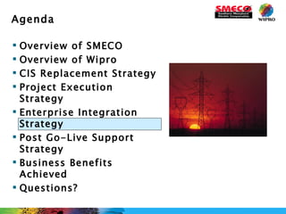 Overview of SMECO Overview of Wipro CIS Replacement Strategy Project Execution Strategy Enterprise Integration Strategy Post Go-Live Support Strategy Business Benefits Achieved Questions? Agenda 
