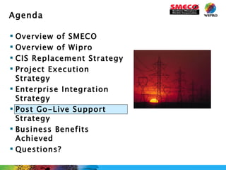 Overview of SMECO Overview of Wipro CIS Replacement Strategy Project Execution Strategy Enterprise Integration Strategy Post Go-Live Support Strategy Business Benefits Achieved Questions? Agenda 
