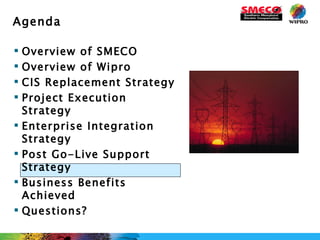 Overview of SMECO Overview of Wipro CIS Replacement Strategy Project Execution Strategy Enterprise Integration Strategy Post Go-Live Support Strategy Business Benefits Achieved Questions? Agenda 