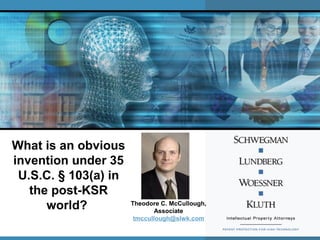 What is an obvious
invention under 35
U.S.C. § 103(a) in
the post-KSR
world? Theodore C. McCullough,
Associate
tmccullough@slwk.com
 